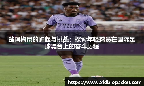 楚阿梅尼的崛起与挑战：探索年轻球员在国际足球舞台上的奋斗历程