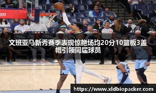 文班亚马新秀赛季表现惊艳场均20分10篮板3盖帽引领同届球员