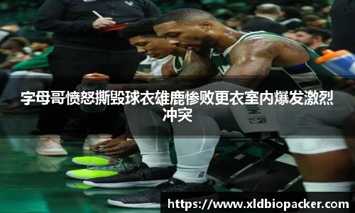 字母哥愤怒撕毁球衣雄鹿惨败更衣室内爆发激烈冲突