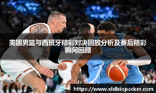 美国男篮与西班牙精彩对决回放分析及赛后精彩瞬间回顾